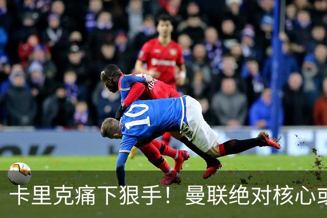 卡里克痛下狠手！曼联绝对核心或被拿下！红魔奇兵静待救主