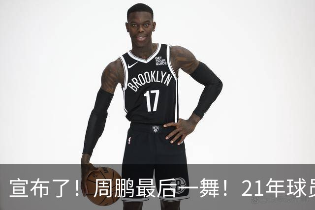 宣布了！周鹏最后一舞！21年球员生涯倒计时