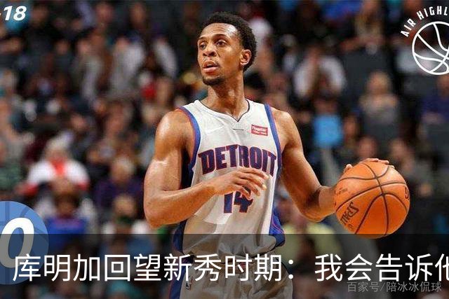 库明加回望新秀时期：我会告诉他，我为他感到骄傲
