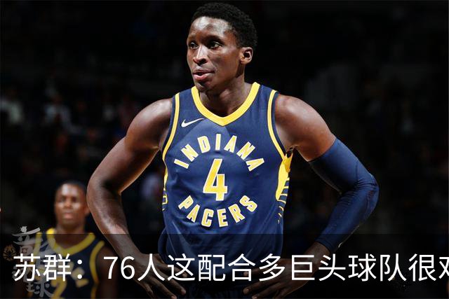 苏群：76人这配合多巨头球队很难见到，得分分布太平均