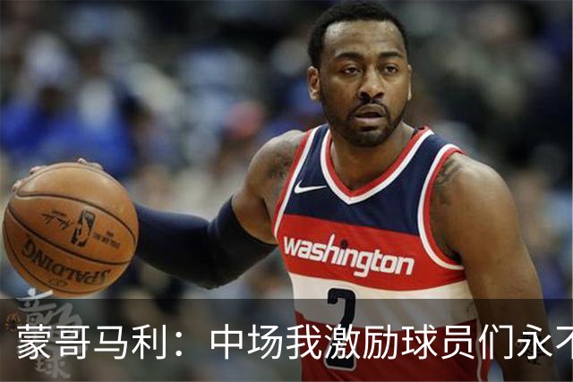 蒙哥马利：中场我激励球员们永不放弃；下半场是最令我骄傲的半场
