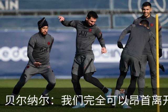 贝尔纳尔：我们完全可以昂首离开；每名球员都梦想踢国家德比