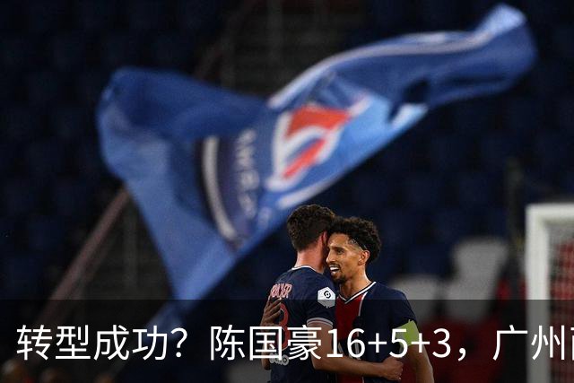 转型成功？陈国豪16+5+3，广州两连胜