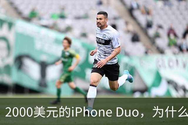 2000美元的iPhone Duo，为什么多数人不该买？