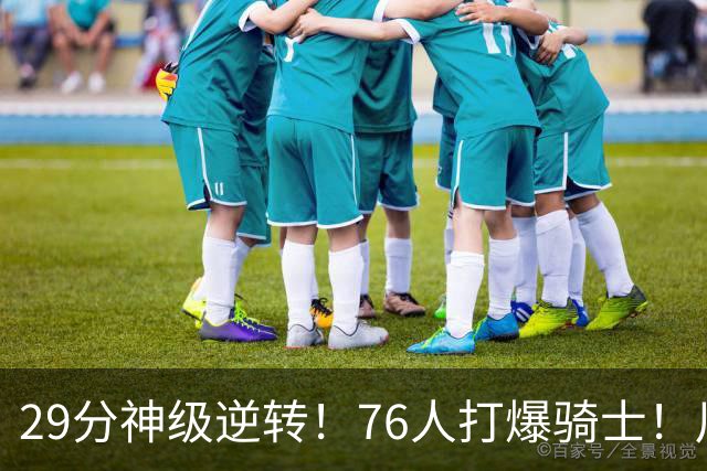 29分神级逆转！76人打爆骑士！川普点名批评詹姆斯