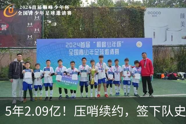 5年2.09亿！压哨续约，签下队史最大合同！